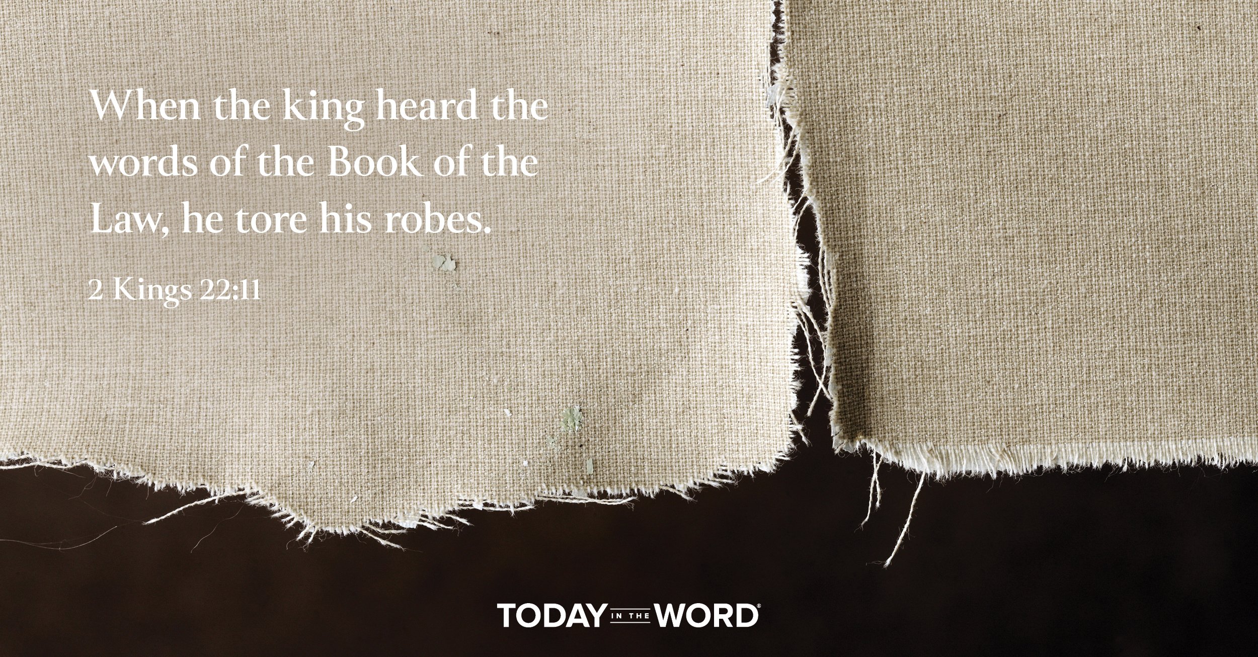 Daily Devotional Bible Verse | 2 Kings 22:11 When the king heard the words of the Book of the Law, he tore his robes.