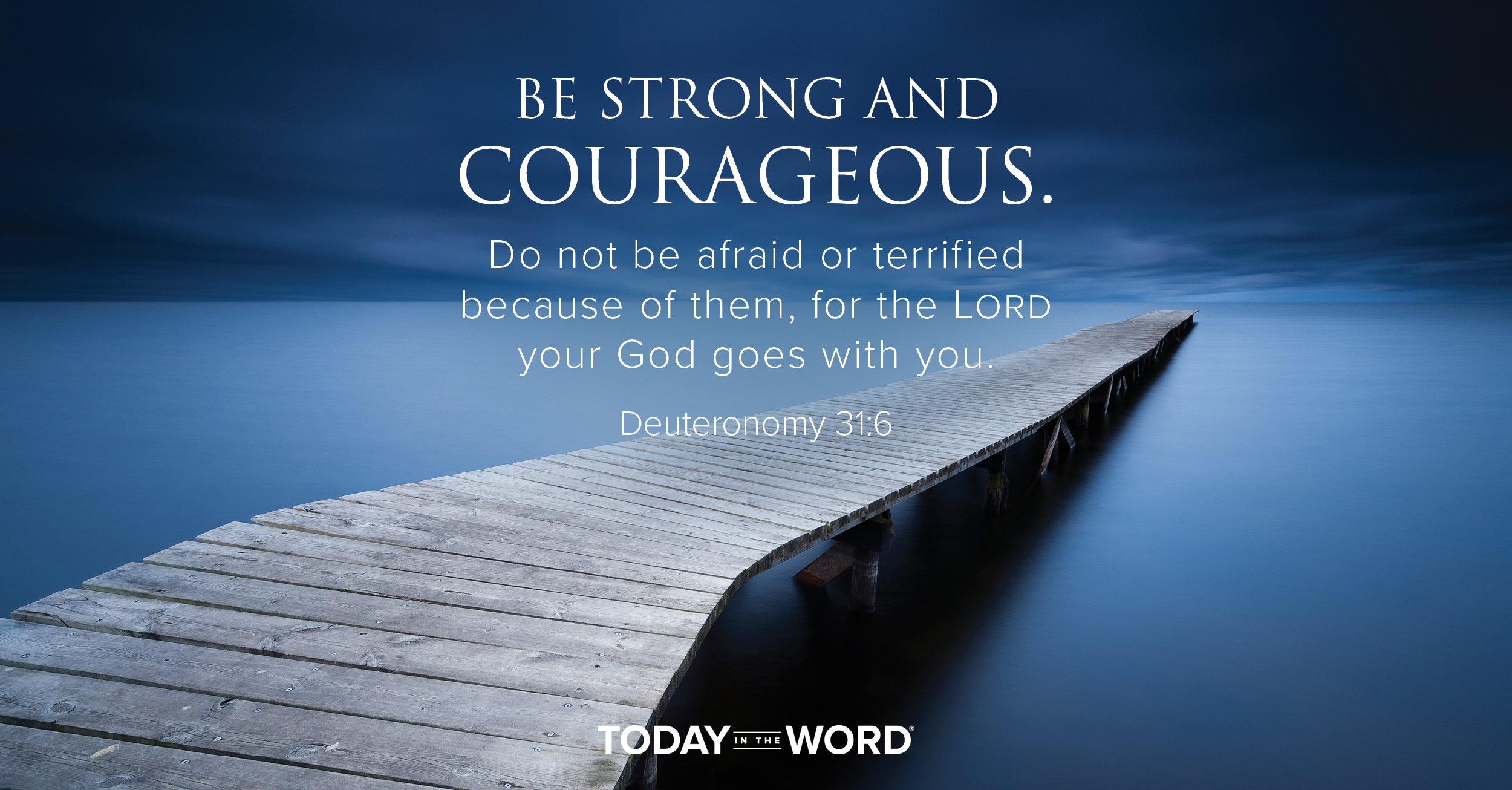 Daily Devotional Bible Verse | Deuteronomy 31:6 Be strong and courageous. Do not be afraid or terrified because of them, for the Lord your God goes with you.