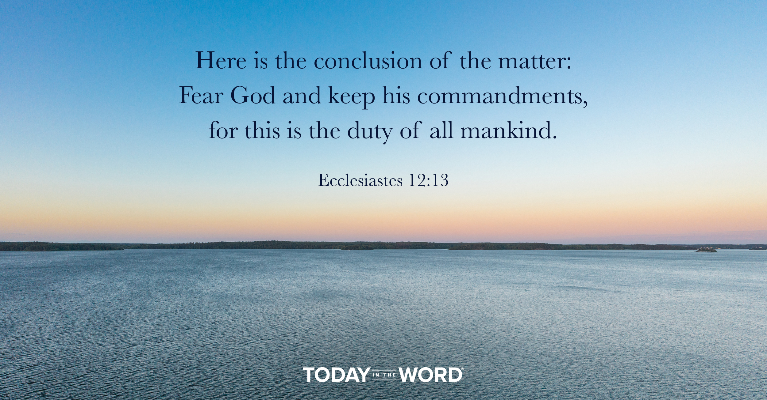 Daily Devotional Bible Verse | Ecclesiastes 12:13 Here is the conclusion of the matter: Fear God and keep his commandments, for this is the duty of all mankind.